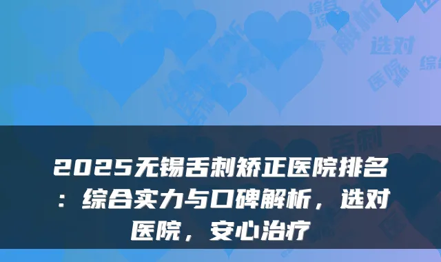 2025无锡舌刺矫正医院排名：综合实力与口碑解析，选对医院，安心