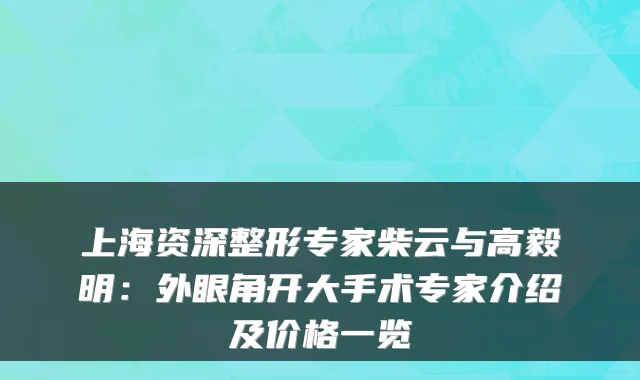 上海资深整形专家柴云与高毅明：外眼角开大手术专家介绍及价格一览