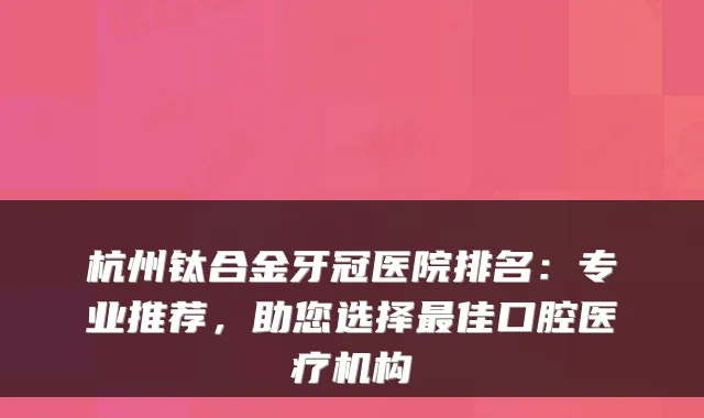 杭州钛合金牙冠医院排名:专业推荐,助您选择佳口腔医疗机构