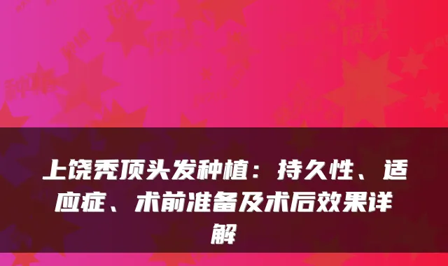 上饶秃顶头发种植：持久性、适应症、术前准备及术后效果详解