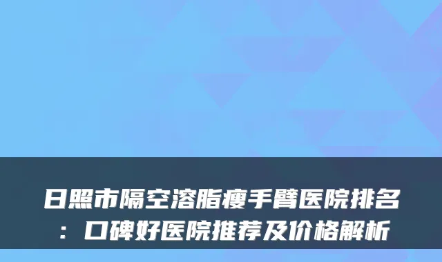 日照市隔空溶脂瘦手臂医院排名:口碑好医院推荐及价格解析