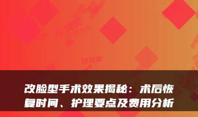 改脸型手术效果揭秘：术后恢复时间、护理要点及费用分析