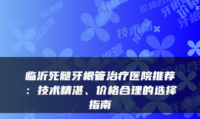 临沂死髓牙根管医院推荐:技术精湛、价格合理的选择指南