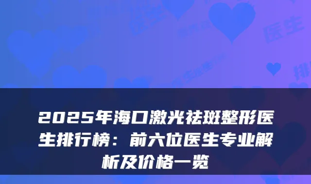 2025年海口激光祛斑整形医生排行榜：前六位医生专业解析及价格一览