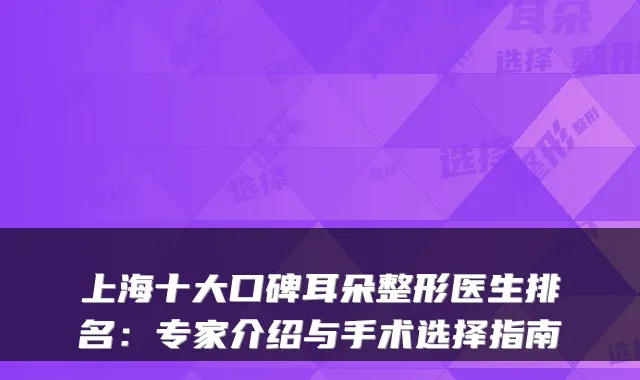 上海十大口碑耳朵整形医生排名：专家介绍与手术选择指南