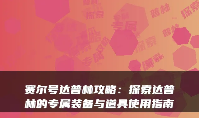 赛尔号达普林攻略：探索达普林的专属装备与道具使用指南