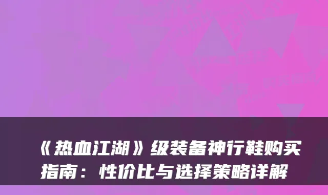 《热血江湖》级装备神行鞋购买指南：性价比与选择策略详解