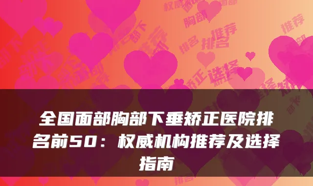 全国面部胸部下垂矫正医院排名前50：机构推荐及选择指南