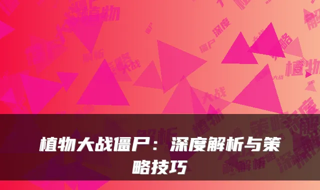 植物大战僵尸：深度解析与策略技巧