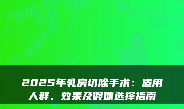 2025年乳房切除手术:适用人群、效果及假体选择指南