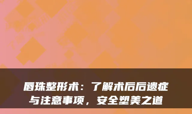 唇珠整形术:了解术后后遗症与注意事项,安全塑美之道