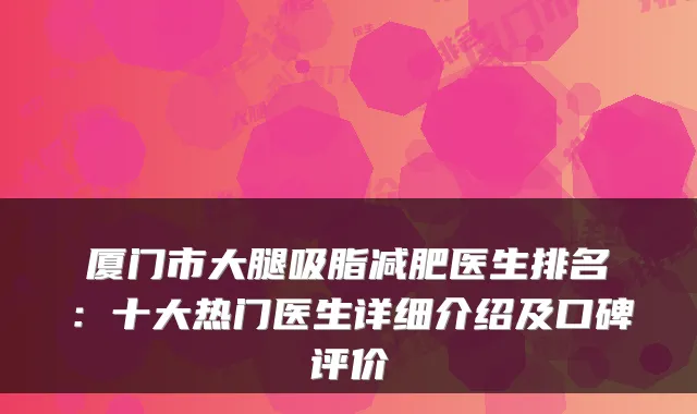 厦门市大腿吸脂减肥医生排名：十大热门医生详细介绍及口碑评价