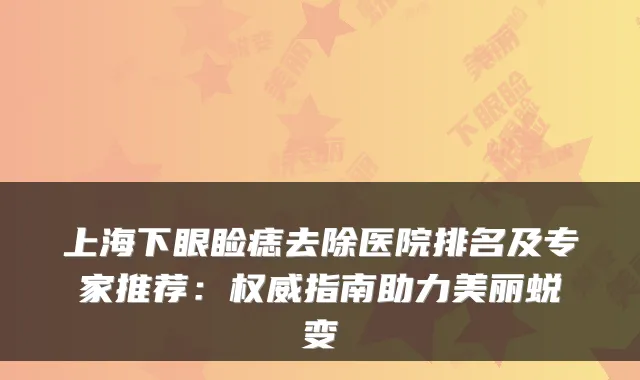 上海下眼睑痣去除医院排名及专家推荐:权威指南助力美丽蜕变