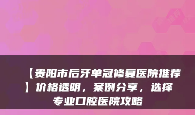 【贵阳市后牙单冠修复医院推荐】价格透明，案例分享，选择专业口腔医院攻略
