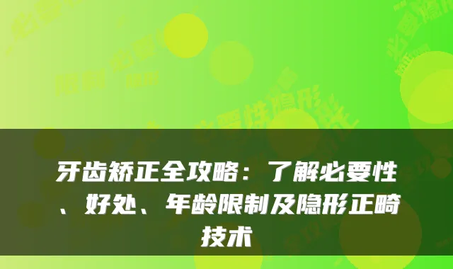 牙齿矫正全攻略：了解必要性、好处、年龄限制及隐形正畸技术