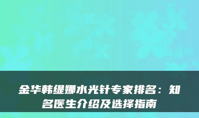 金华韩缇娜水光针专家排名:知名医生介绍及选择指南