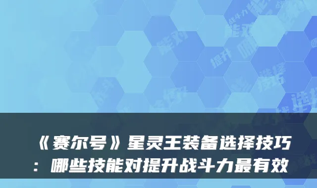 《赛尔号》星灵王装备选择技巧：哪些技能对提升战斗力有效