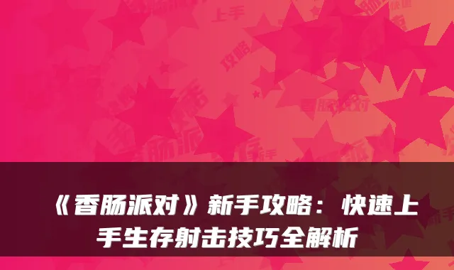 《香肠派对》新手攻略：快速上手生存射击技巧全解析
