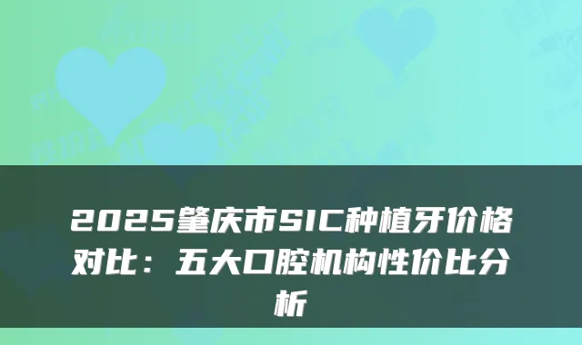 2025肇庆市SIC种植牙价格对比：五大口腔机构性价比分析