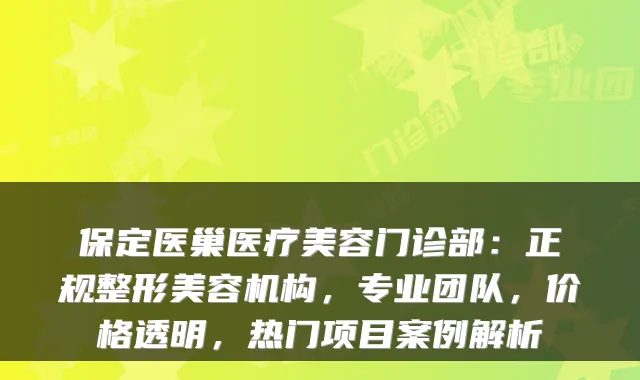 保定医巢医疗美容门诊部：正规整形美容机构，专业团队，价格透明，热门项目案例解析