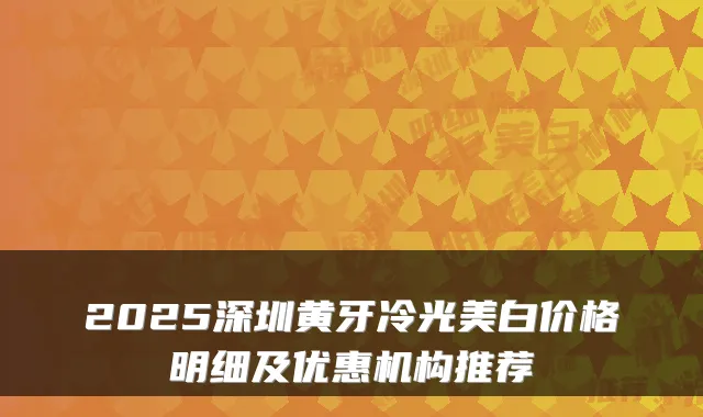 2025深圳黄牙冷光美白价格明细及优惠机构推荐