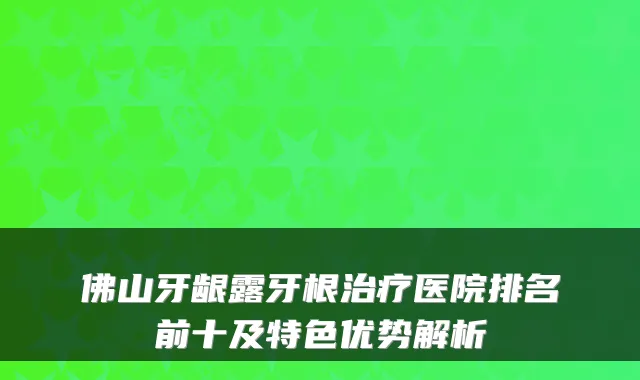 佛山牙龈露牙根医院排名前十及特色优势解析