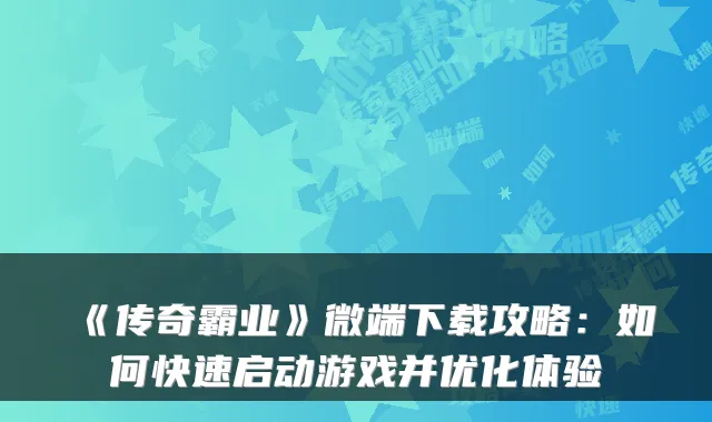 《传奇霸业》微端下载攻略：如何快速启动游戏并优化体验