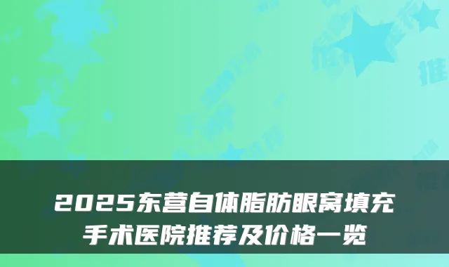 2025东营自体脂肪眼窝填充手术医院推荐及价格一览