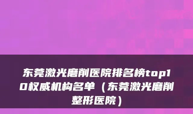 东莞激光磨削医院排名榜top10机构名单（东莞激光磨削整形医院）