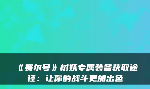 《赛尔号》树妖专属装备获取途径：让你的战斗更加出色