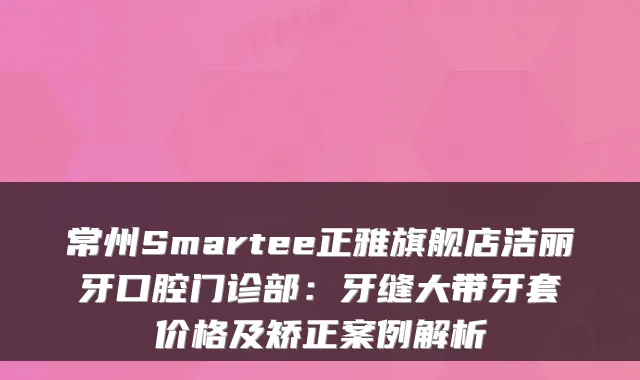 常州Smartee正雅旗舰店洁丽牙口腔门诊部：牙缝大带牙套价格及矫正案例解析