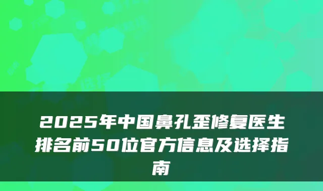 2025年中国鼻孔歪修复医生排名前50位官方信息及选择指南