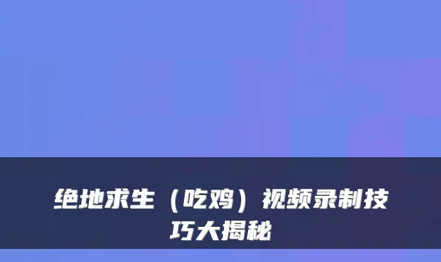 绝地求生（吃鸡）视频录制技巧大揭秘