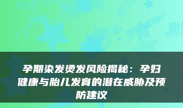 孕期染发烫发风险揭秘：孕妇健康与胎儿发育的潜在威胁及预防建议