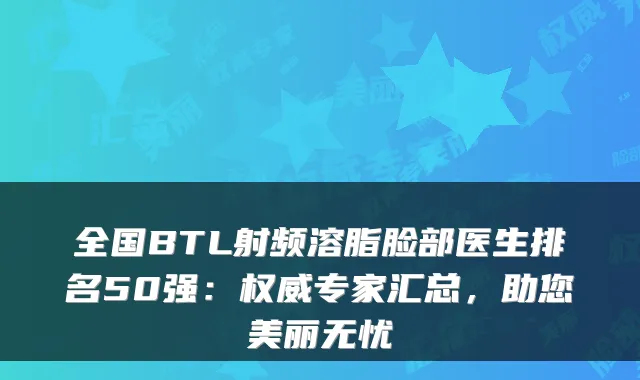 全国BTL射频溶脂脸部医生排名50强：专家汇总，助您美丽无忧