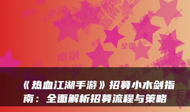 《热血江湖手游》招募小木剑指南：全面解析招募流程与策略