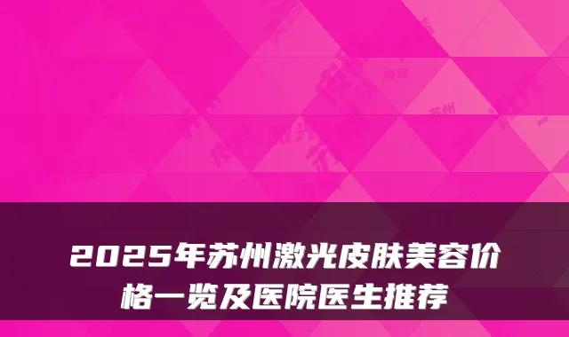 2025年苏州激光皮肤美容价格一览及医院医生推荐