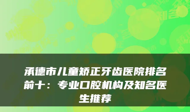 承德市儿童矫正牙齿医院排名前十：专业口腔机构及知名医生推荐