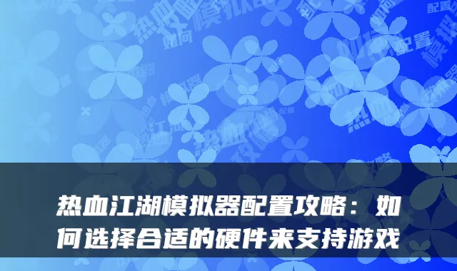 热血江湖模拟器配置攻略：如何选择合适的硬件来支持游戏