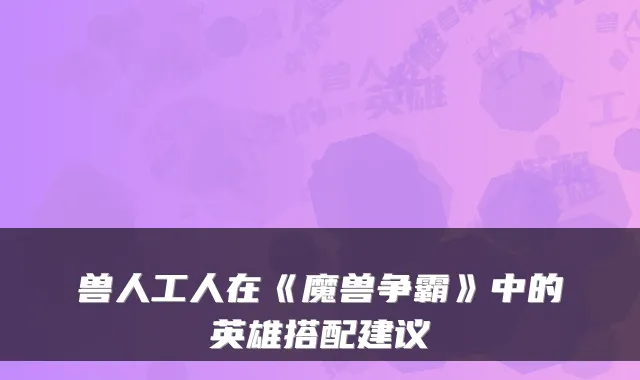 兽人工人在《魔兽争霸》中的英雄搭配建议