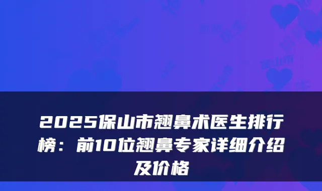 2025保山市翘鼻术医生排行榜：前10位翘鼻专家详细介绍及价格