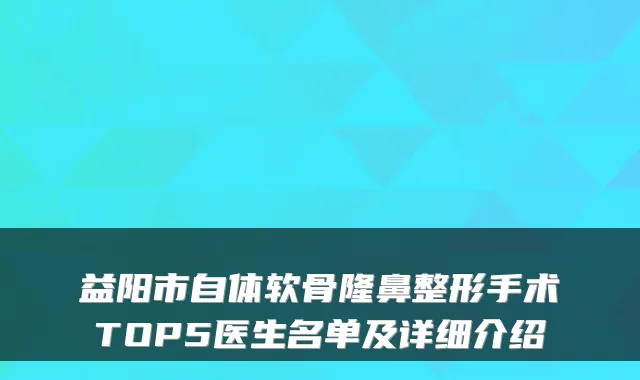 益阳市自体软骨隆鼻整形手术TOP5医生名单及详细介绍