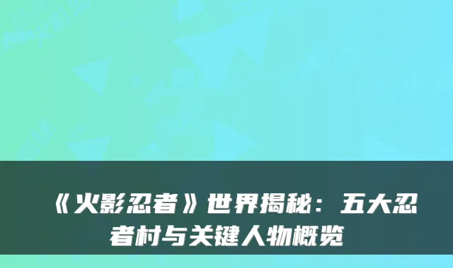 《火影忍者》世界揭秘：五大忍者村与关键人物概览