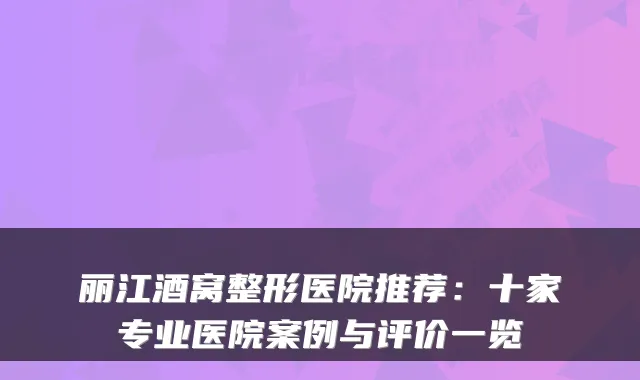 丽江酒窝整形医院推荐：十家专业医院案例与评价一览