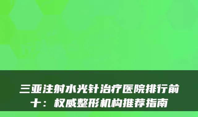 三亚注射水光针医院排行前十：整形机构推荐指南