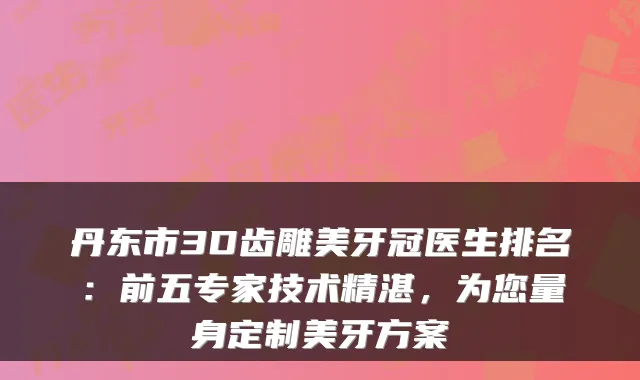 丹东市3D齿雕美牙冠医生排名：前五专家技术精湛，为您量身定制美牙方案