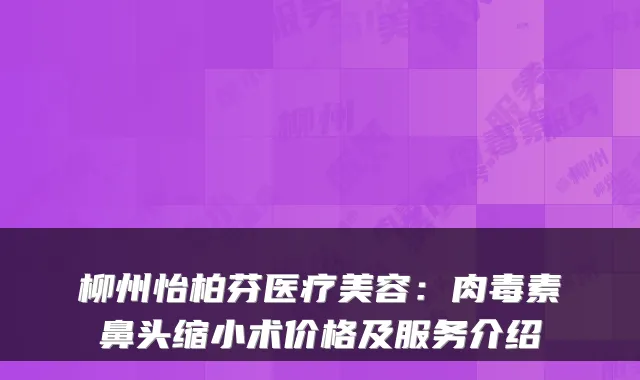 柳州怡柏芬医疗美容：鼻头缩小术价格及服务介绍