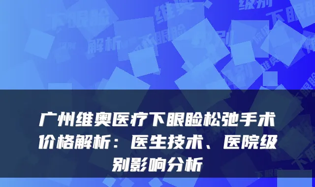 广州维奥医疗下眼睑松弛手术价格解析：医生技术、医院级别影响分析