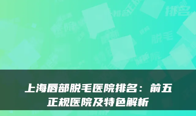 上海唇部脱毛医院排名：前五正规医院及特色解析