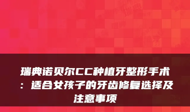瑞典诺贝尔CC种植牙整形手术：适合女孩子的牙齿修复选择及注意事项
